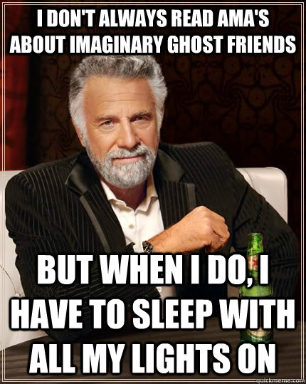 I don't always read AMA's about Imaginary Ghost Friends but when I do, I have to sleep with all my lights on  The Most Interesting Man In The World