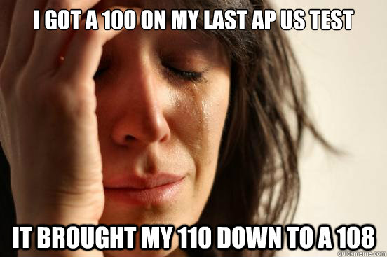 I got a 100 on my last AP US test It brought my 110 down to a 108  First World Problems