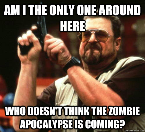 Am i the only one around here who doesn't think the zombie apocalypse is coming?  Am I The Only One Around Here