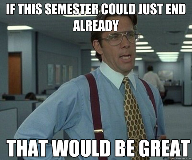 If this semester could just end already THAT WOULD BE GREAT - If this semester could just end already THAT WOULD BE GREAT  that would be great