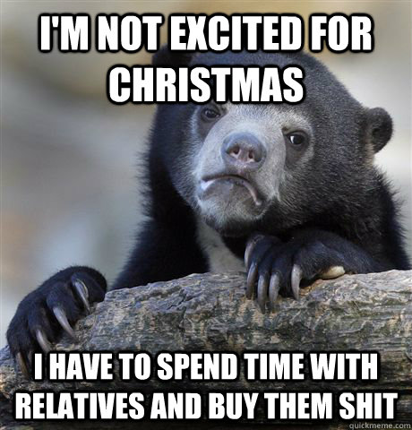 I'm not excited for christmas I have to spend time with relatives and buy them shit  Confession Bear