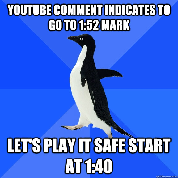 Youtube comment indicates to go to 1:52 mark Let's play it safe start at 1:40 - Youtube comment indicates to go to 1:52 mark Let's play it safe start at 1:40  Socially Awkward Penguin