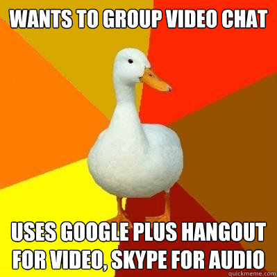 wants to group video chat uses google plus hangout for video, skype for audio  Tech Impaired Duck