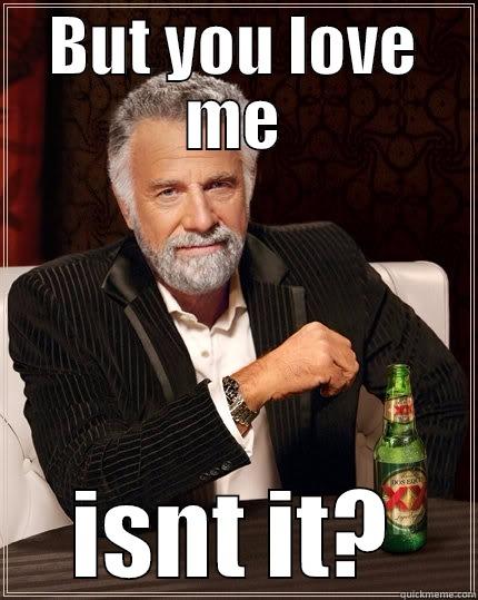 BUT YOU LOVE ME ISNT IT? The Most Interesting Man In The World