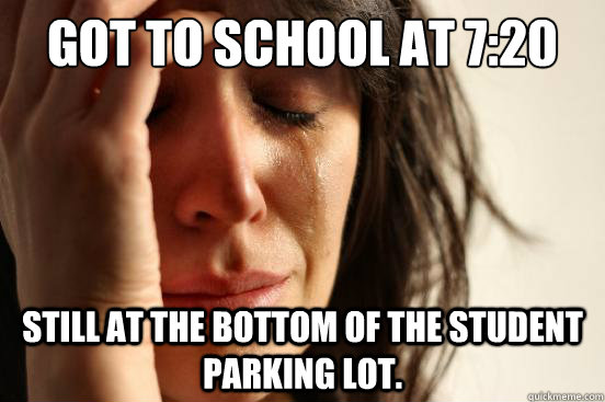 Got to school at 7:20 still at the bottom of the student parking lot.  First World Problems