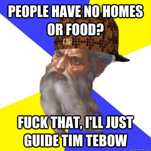 People have no homes or food? Fuck that, i'll just guide Tim Tebow - People have no homes or food? Fuck that, i'll just guide Tim Tebow  Scumbag Advice God