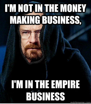 I'm not in the money making business, I'm in the empire business  Darth White