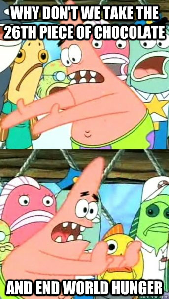 Why don't we take the 26th piece of chocolate And end world hunger  Push it somewhere else Patrick