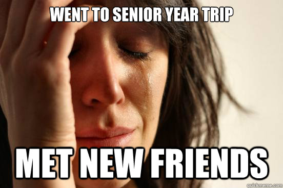 went to senior year trip met new friends   First World Problems
