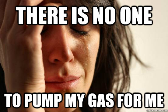 There is no one to pump my gas for me - There is no one to pump my gas for me  First World Problems