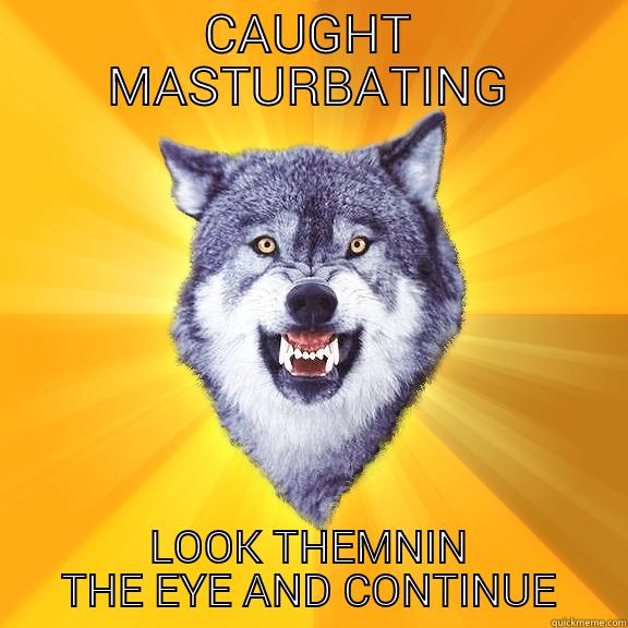 CAUGHT MASTURBATING LOOK THEMNIN THE EYE AND CONTINUE Courage Wolf