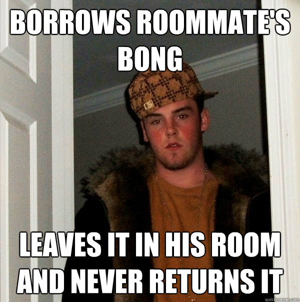 borrows roommate's bong leaves it in his room and never returns it - borrows roommate's bong leaves it in his room and never returns it  Scumbag Steve