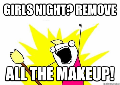 Girls Night? Remove  All the Makeup!  girls night