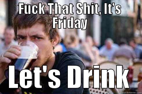 FUCK THAT SHIT, IT'S FRIDAY LET'S DRINK Lazy College Senior