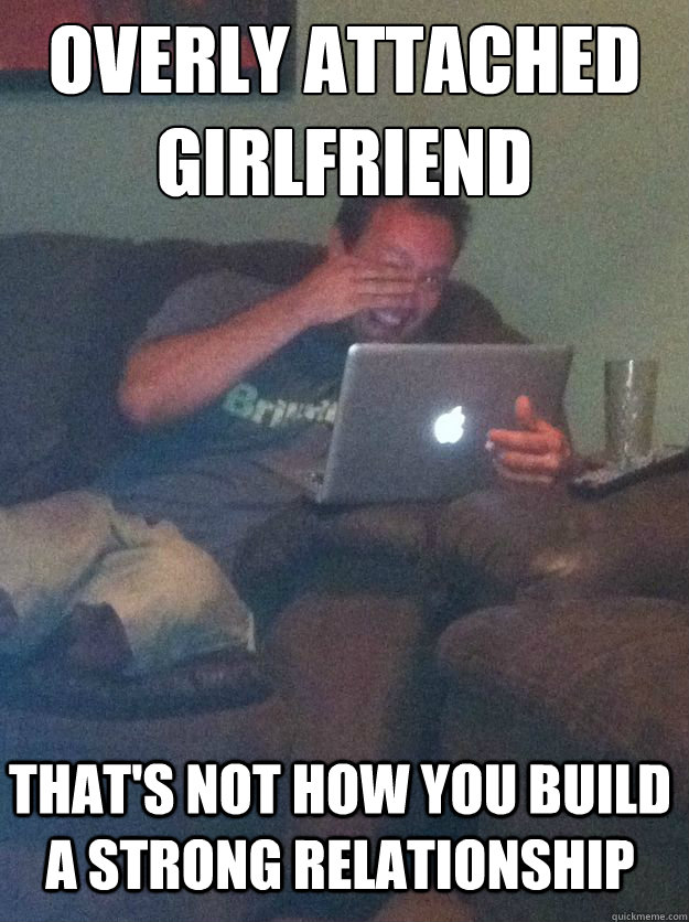 overly attached girlfriend That's not how you build a strong relationship - overly attached girlfriend That's not how you build a strong relationship  Misc