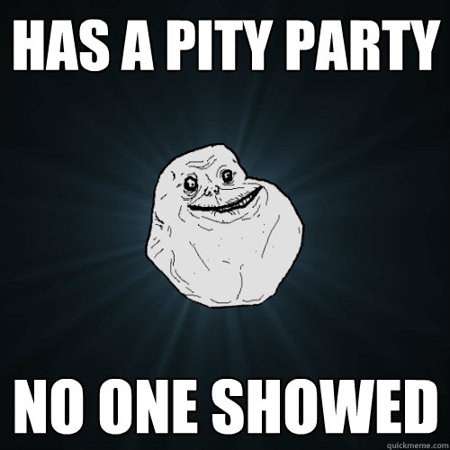 Has a pity party No one showed - Has a pity party No one showed  Forever Alone
