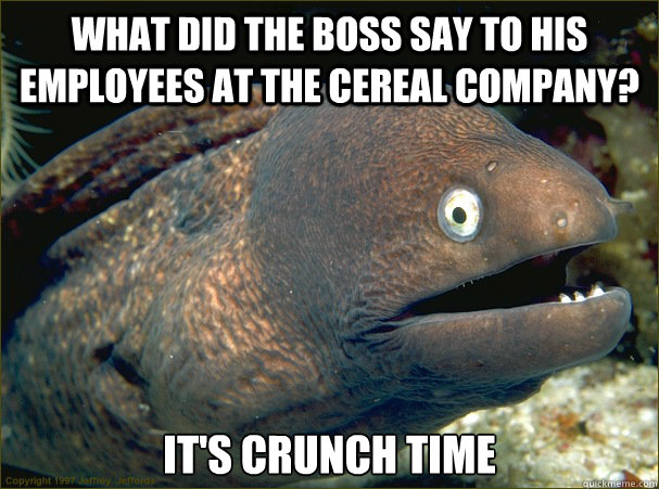 What did the boss say to his employees at the cereal company? It's crunch time - What did the boss say to his employees at the cereal company? It's crunch time  Bad Joke Eel