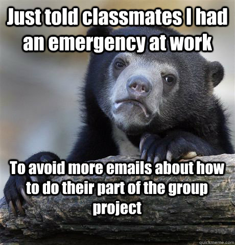 Just told classmates I had an emergency at work To avoid more emails about how to do their part of the group project  Confession Bear