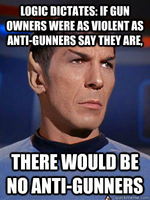 Logic dictates: if gun owners were as violent as anti-gunners say they are, there would be no anti-gunners - Logic dictates: if gun owners were as violent as anti-gunners say they are, there would be no anti-gunners  Illogical Spock