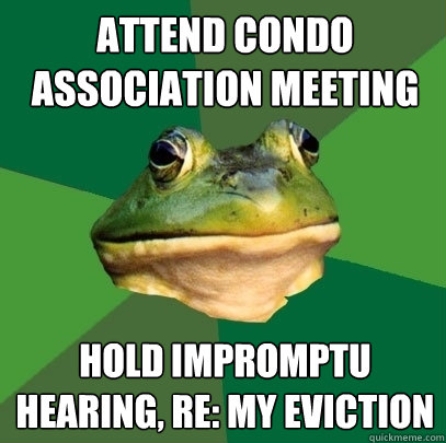 attend condo association meeting hold impromptu hearing, re: my eviction - attend condo association meeting hold impromptu hearing, re: my eviction  Foul Bachelor Frog