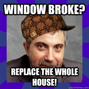 window broke? replace the whole house!  Scumbag Paul Krugman