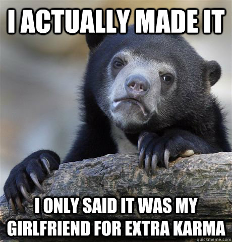 I actually made it I only said it was my girlfriend for extra karma  Confession Bear