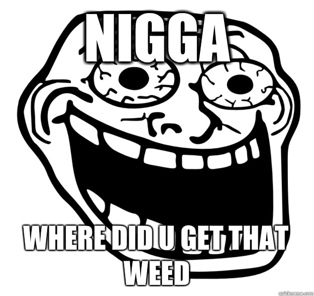 Nigga   Where did u get that weed  Excited Troll Face
