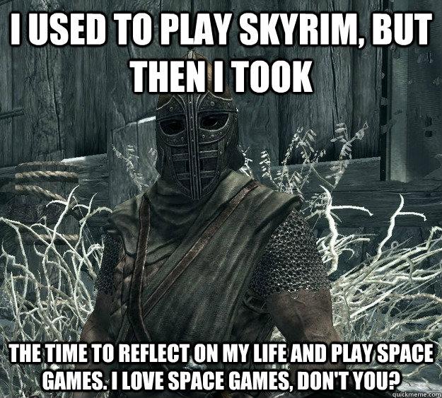 i used to play skyrim, but then i took the time to reflect on my life and play space games. I love space games, don't you? - i used to play skyrim, but then i took the time to reflect on my life and play space games. I love space games, don't you?  Arrow to the Knee