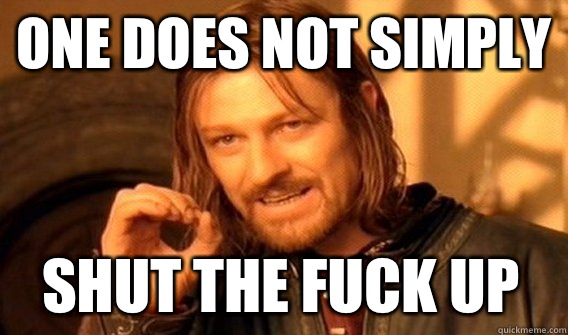 ONE DOES NOT SIMPLY SHUT THE FUCK UP  One Does Not Simply