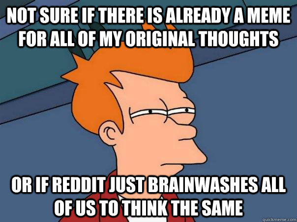 Not sure if there is already a meme for all of my original thoughts Or if reddit just brainwashes all of us to think the same - Not sure if there is already a meme for all of my original thoughts Or if reddit just brainwashes all of us to think the same  Futurama Fry