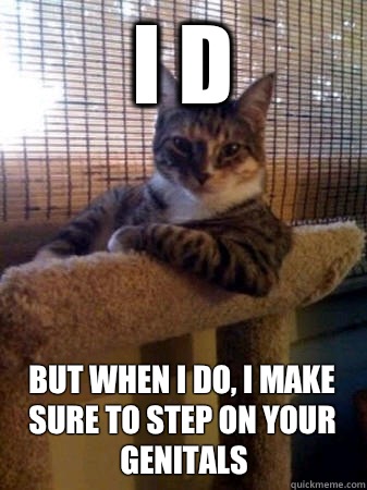 I d but when I do, I make sure to step on your genitals  The Most Interesting Cat in the World