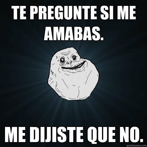 Te pregunte si me amabas. me dijiste que no.  Forever Alone