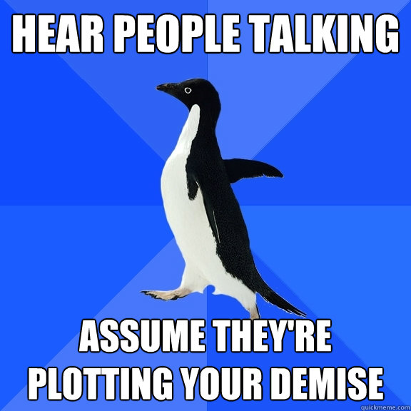 Hear people talking  Assume they're plotting your demise  Socially Awkward Penguin