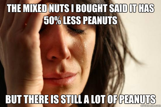 The mixed nuts I bought said it has 50% less peanuts But there is still a lot of peanuts  First World Problems