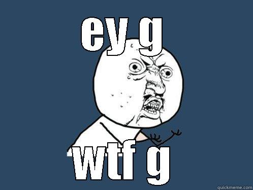 EY G WTF G Y U No