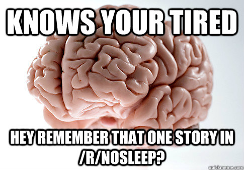 Knows your tired hey remember that one story in /r/nosleep?  Scumbag Brain