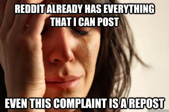 reddit already has everything that i can post even this complaint is a repost  First World Problems