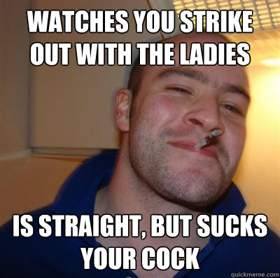 watches you strike out with the ladies is straight, but sucks your cock  