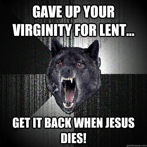 Gave up your virginity for lent... GET IT BACK WHEN JESUS DIES!  Insanity Wolf