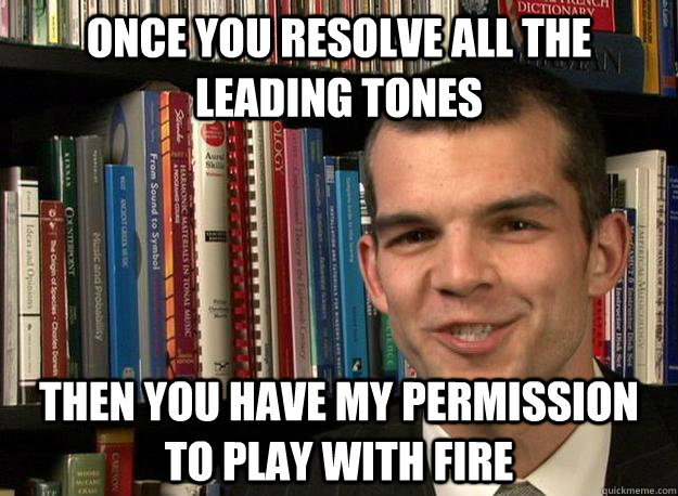Once you resolve all the leading tones then you have my permission to play with fire  music theory