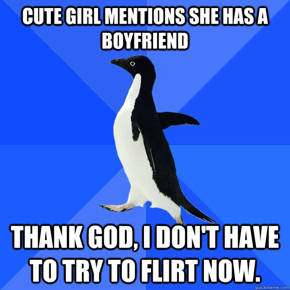 Cute girl mentions she has a boyfriend thank god, i don't have to try to flirt now. - Cute girl mentions she has a boyfriend thank god, i don't have to try to flirt now.  Socially Awkward Penguin