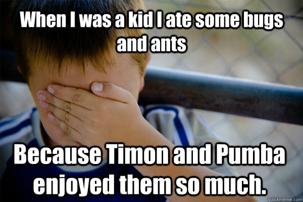 When I was a kid I ate some bugs and ants Because Timon and Pumba enjoyed them so much.  Confession kid
