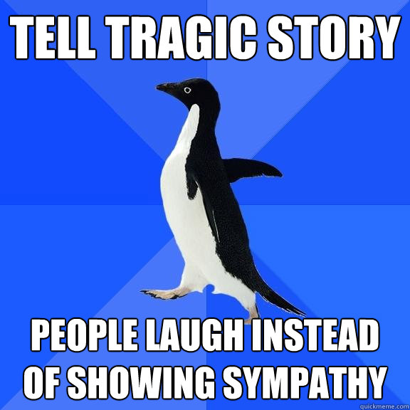 Tell Tragic story people laugh instead of showing sympathy  Socially Awkward Penguin