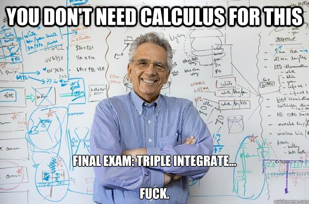 you don't need calculus for this final exam: triple integrate... 

fuck.  Engineering Professor