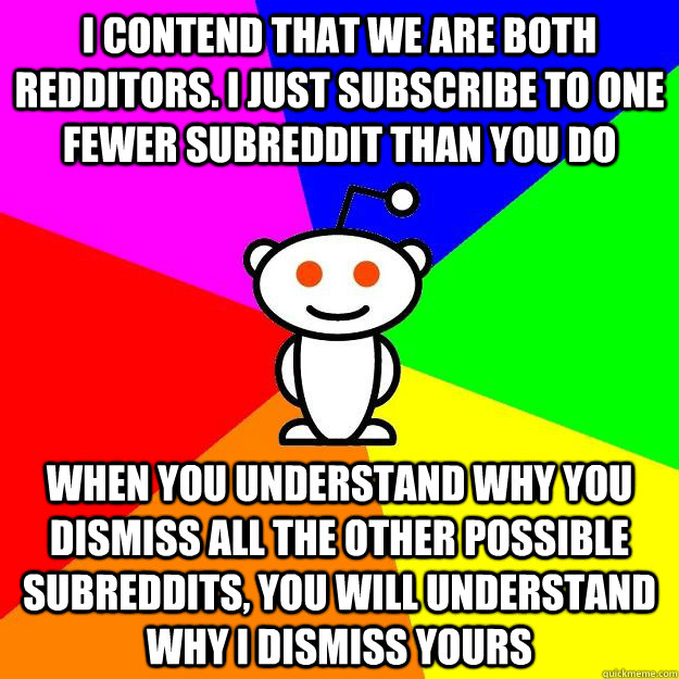 I contend that we are both redditors. I just subscribe to one fewer subreddit than you do When you understand why you dismiss all the other possible subreddits, you will understand why I dismiss yours  Reddit Alien