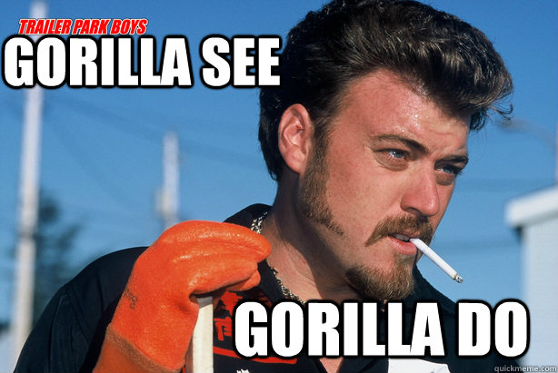 Gorilla see Gorilla do - Gorilla see Gorilla do  Ricky Trailer Park Boys