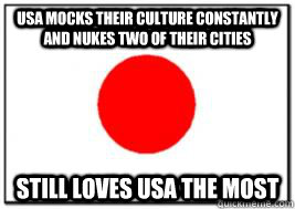 USA mocks their culture constantly and Nukes two of their cities Still loves usa the most - USA mocks their culture constantly and Nukes two of their cities Still loves usa the most  Good Guy Japan