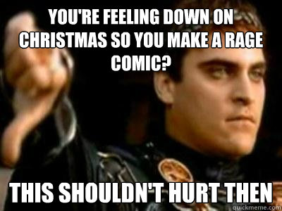 You're feeling down on christmas so you make a rage comic? This shouldn't hurt then  Downvoting Roman