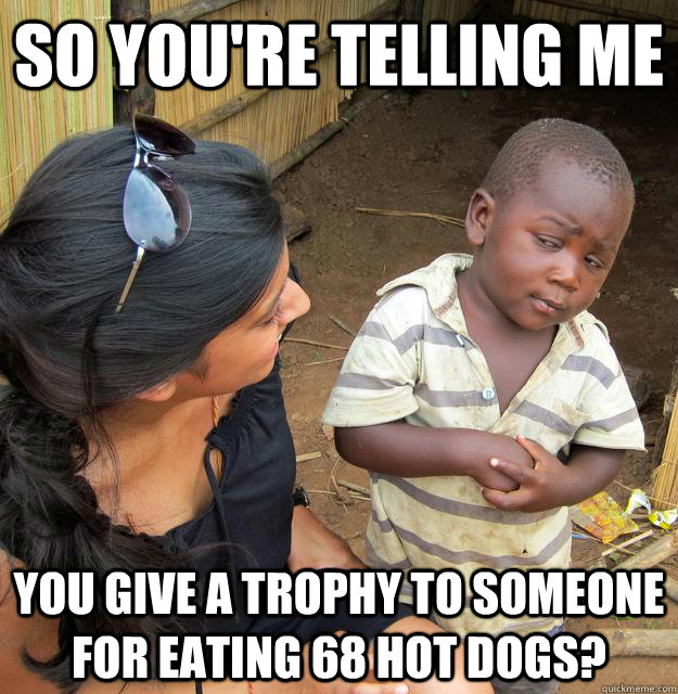 So you're telling me You give a trophy to someone for eating 68 hot dogs? - So you're telling me You give a trophy to someone for eating 68 hot dogs?  Third World Skeptic Kid
