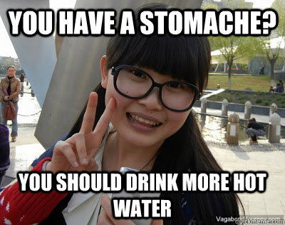You have a stomache?  You should drink more hot water  